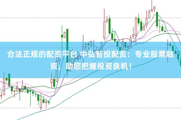 合法正规的配资平台 中弘智投配资：专业股票融资，助您把握投资良机！