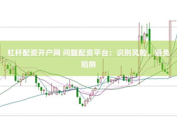 杠杆配资开户网 问题配资平台：识别风险，避免陷阱