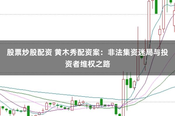 股票炒股配资 黄木秀配资案：非法集资迷局与投资者维权之路