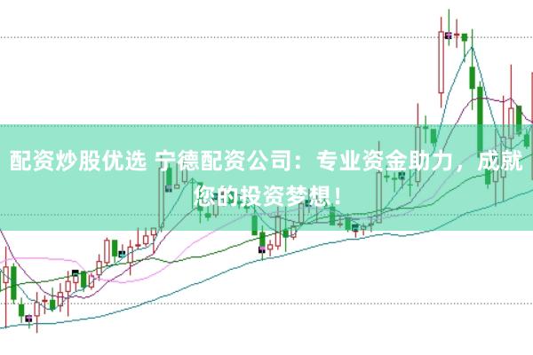 配资炒股优选 宁德配资公司：专业资金助力，成就您的投资梦想！