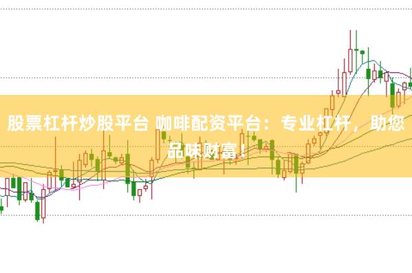 股票杠杆炒股平台 咖啡配资平台：专业杠杆，助您品味财富！