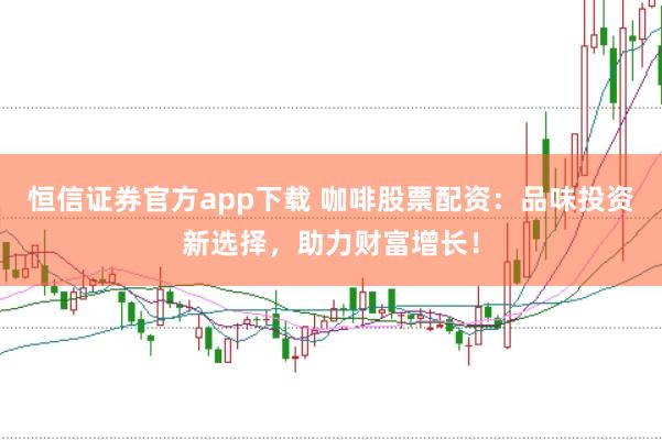 恒信证券官方app下载 咖啡股票配资：品味投资新选择，助力财富增长！