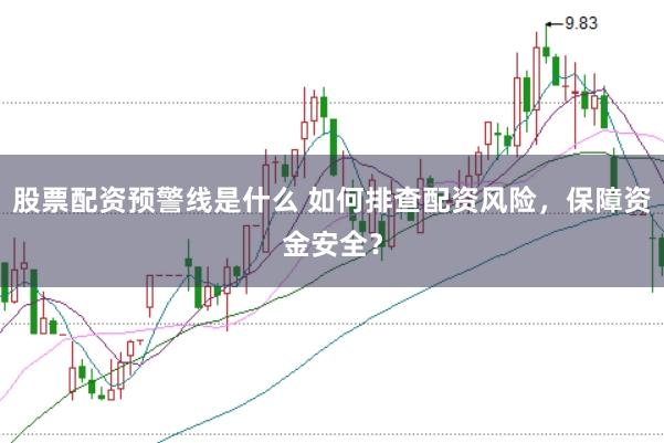 股票配资预警线是什么 如何排查配资风险，保障资金安全？