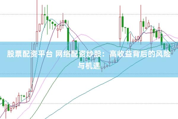 股票配资平台 网络配资炒股：高收益背后的风险与机遇