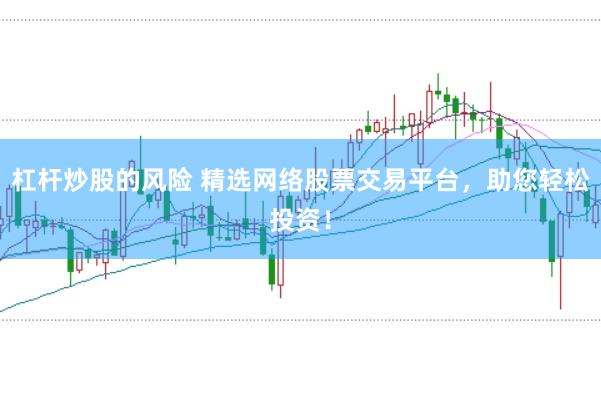 杠杆炒股的风险 精选网络股票交易平台，助您轻松投资！