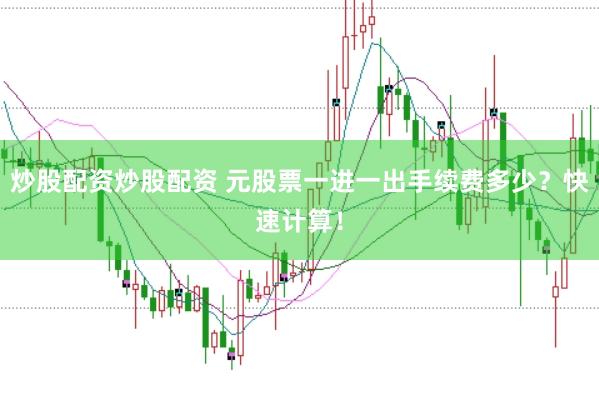 炒股配资炒股配资 元股票一进一出手续费多少？快速计算！