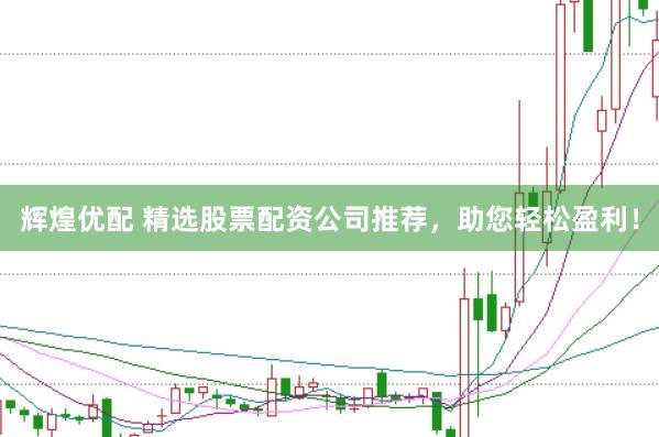 辉煌优配 精选股票配资公司推荐，助您轻松盈利！