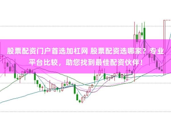 股票配资门户首选加杠网 股票配资选哪家？专业平台比较，助您找到最佳配资伙伴！