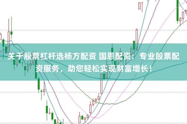 关于股票杠杆选杨方配资 国恩配资：专业股票配资服务，助您轻松实现财富增长！