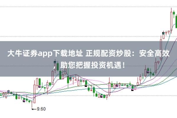 大牛证券app下载地址 正规配资炒股：安全高效，助您把握投资机遇！