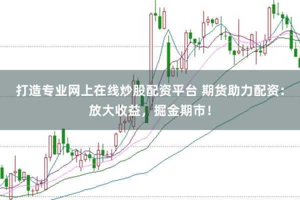 打造专业网上在线炒股配资平台 期货助力配资：放大收益，掘金期市！