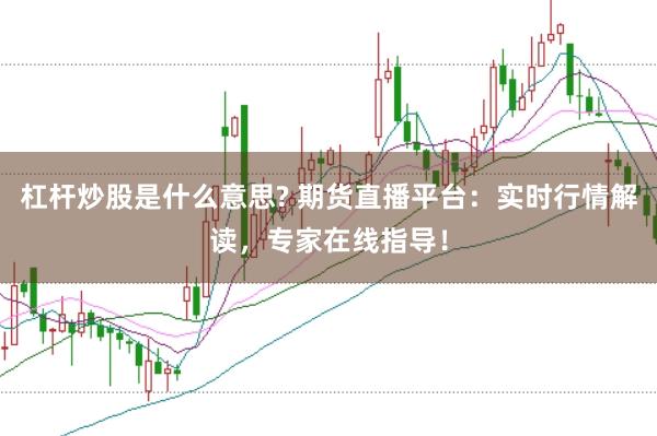 杠杆炒股是什么意思? 期货直播平台：实时行情解读，专家在线指导！