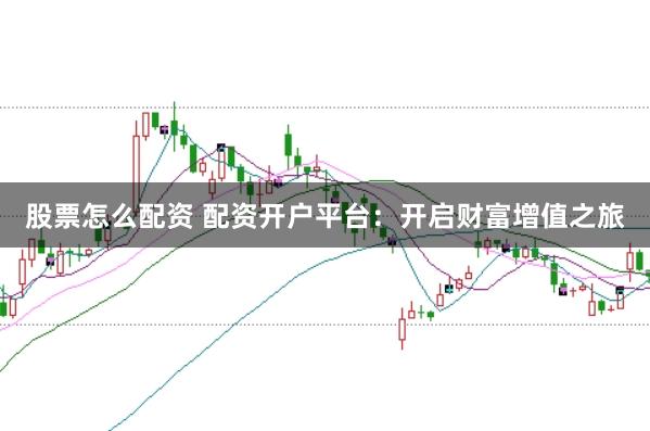股票怎么配资 配资开户平台：开启财富增值之旅