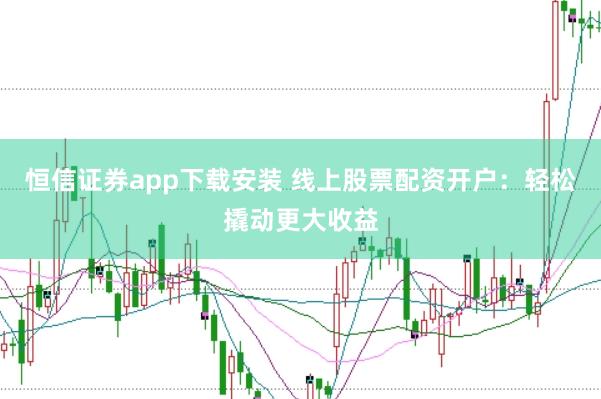 恒信证券app下载安装 线上股票配资开户：轻松撬动更大收益