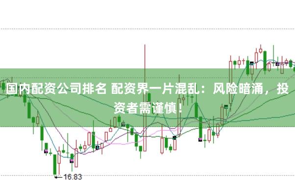 国内配资公司排名 配资界一片混乱：风险暗涌，投资者需谨慎！