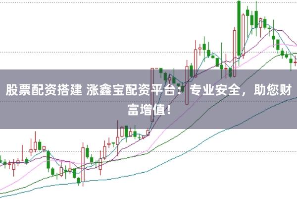 股票配资搭建 涨鑫宝配资平台：专业安全，助您财富增值！
