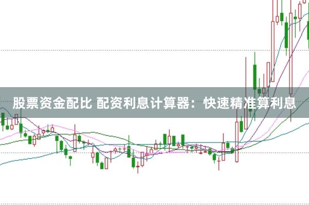 股票资金配比 配资利息计算器：快速精准算利息