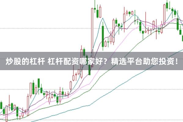 炒股的杠杆 杠杆配资哪家好？精选平台助您投资！