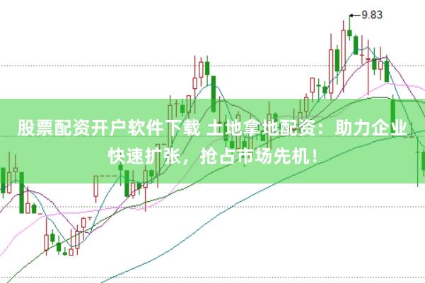 股票配资开户软件下载 土地拿地配资：助力企业快速扩张，抢占市场先机！