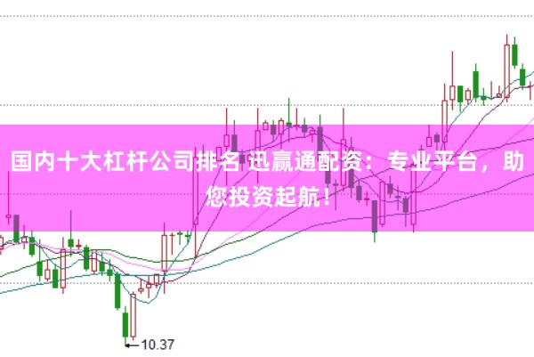 国内十大杠杆公司排名 迅赢通配资：专业平台，助您投资起航！