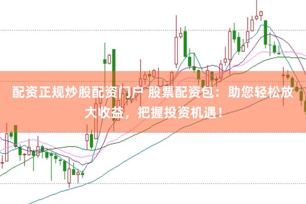 配资正规炒股配资门户 股票配资包：助您轻松放大收益，把握投资机遇！
