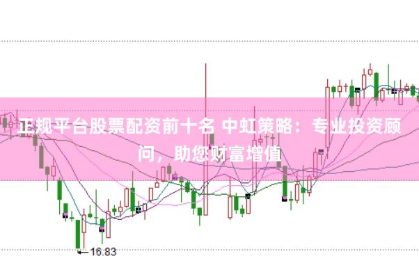 正规平台股票配资前十名 中虹策略：专业投资顾问，助您财富增值
