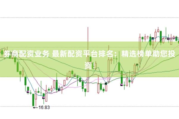 券商配资业务 最新配资平台排名：精选榜单助您投资！
