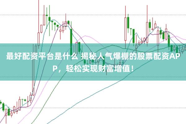 最好配资平台是什么 揭秘人气爆棚的股票配资APP，轻松实现财富增值！