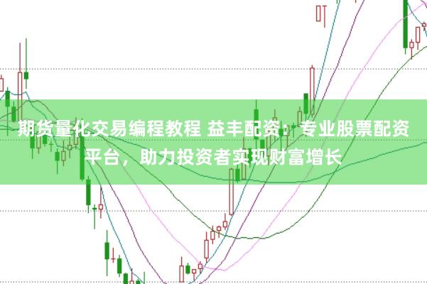 期货量化交易编程教程 益丰配资：专业股票配资平台，助力投资者实现财富增长