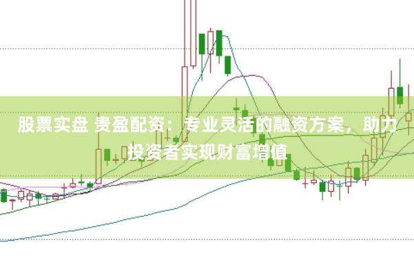 股票实盘 贵盈配资：专业灵活的融资方案，助力投资者实现财富增值