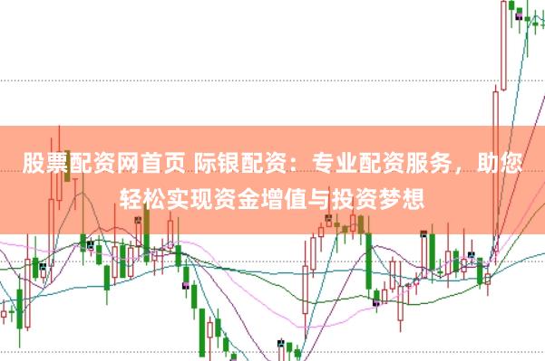 股票配资网首页 际银配资：专业配资服务，助您轻松实现资金增值与投资梦想