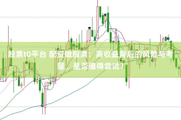 股票t0平台 配资做股票：高收益背后的风险与考量，是否值得尝试？