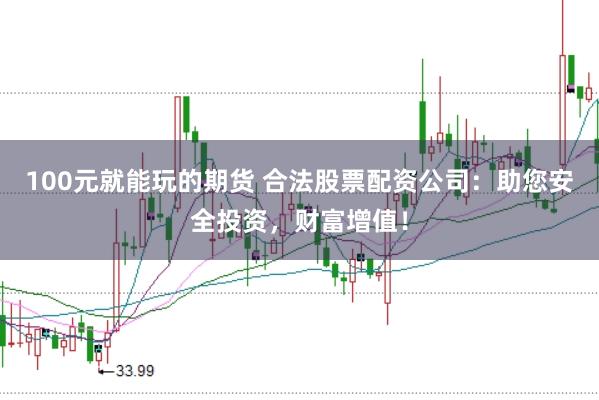 100元就能玩的期货 合法股票配资公司：助您安全投资，财富增值！