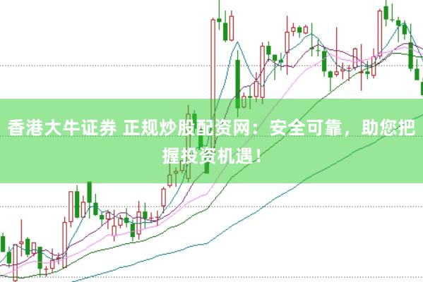 香港大牛证券 正规炒股配资网：安全可靠，助您把握投资机遇！