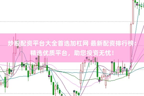 炒股配资平台大全首选加杠网 最新配资排行榜：精选优质平台，助您投资无忧！