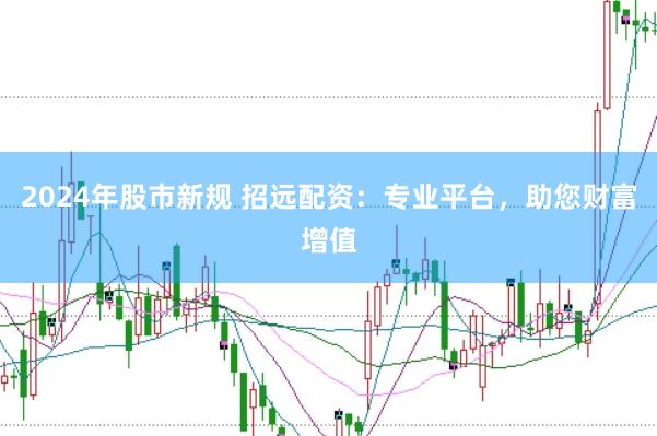 2024年股市新规 招远配资：专业平台，助您财富增值