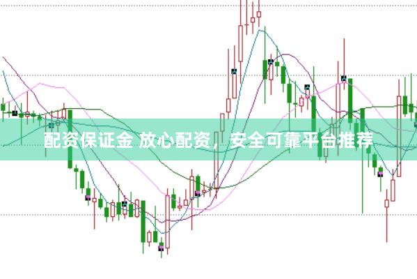 配资保证金 放心配资，安全可靠平台推荐