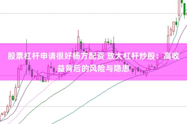 股票杠杆申请很好杨方配资 放大杠杆炒股：高收益背后的风险与隐患