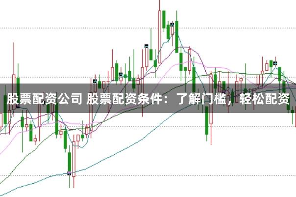 股票配资公司 股票配资条件：了解门槛，轻松配资