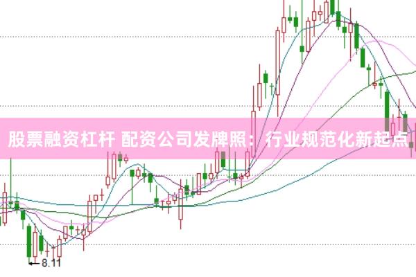 股票融资杠杆 配资公司发牌照：行业规范化新起点