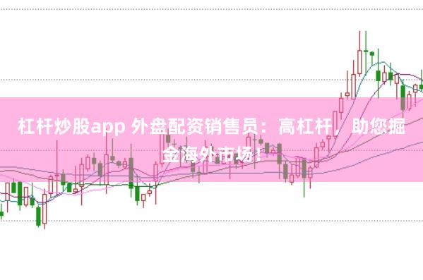 杠杆炒股app 外盘配资销售员：高杠杆，助您掘金海外市场！