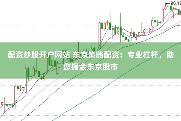 配资炒股开户网站 东京策略配资：专业杠杆，助您掘金东京股市