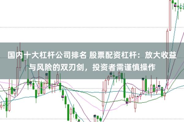 国内十大杠杆公司排名 股票配资杠杆：放大收益与风险的双刃剑，投资者需谨慎操作