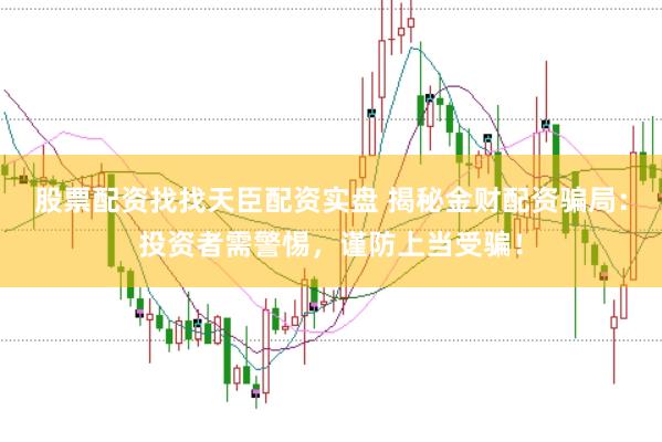 股票配资找找天臣配资实盘 揭秘金财配资骗局：投资者需警惕，谨防上当受骗！
