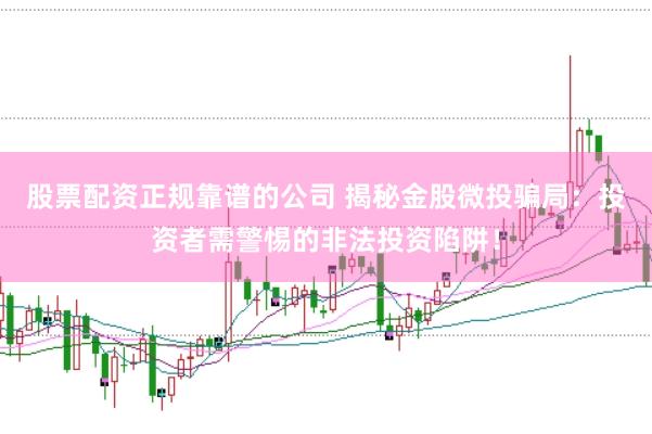 股票配资正规靠谱的公司 揭秘金股微投骗局：投资者需警惕的非法投资陷阱！