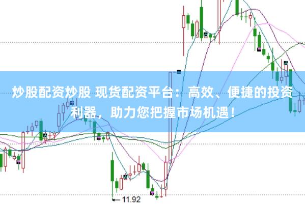 炒股配资炒股 现货配资平台：高效、便捷的投资利器，助力您把握市场机遇！