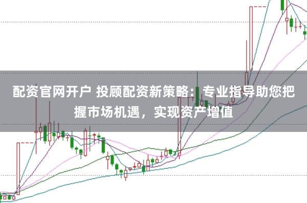 配资官网开户 投顾配资新策略：专业指导助您把握市场机遇，实现资产增值