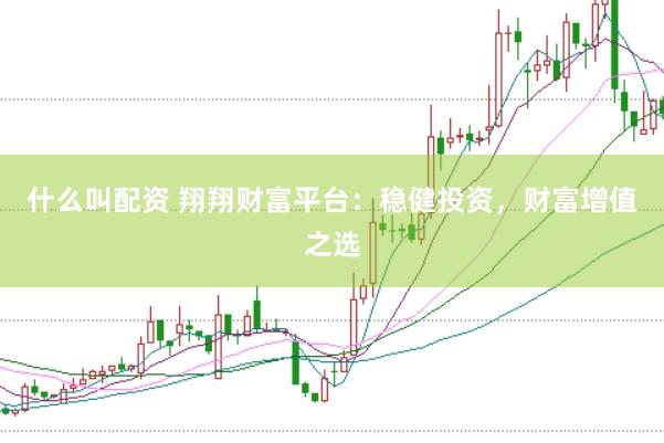什么叫配资 翔翔财富平台：稳健投资，财富增值之选