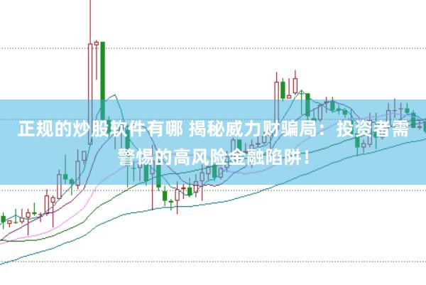 正规的炒股软件有哪 揭秘威力财骗局：投资者需警惕的高风险金融陷阱！