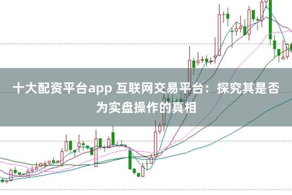 十大配资平台app 互联网交易平台：探究其是否为实盘操作的真相
